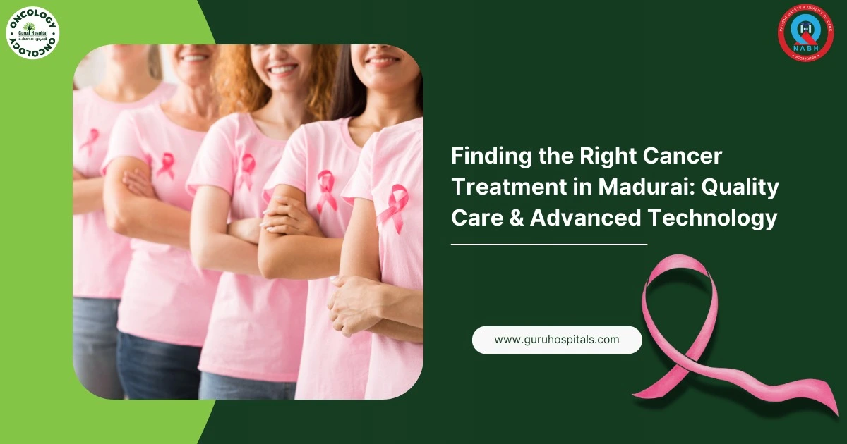 Finding the Right Cancer Treatment in Madurai: Quality Care & Advanced Technology